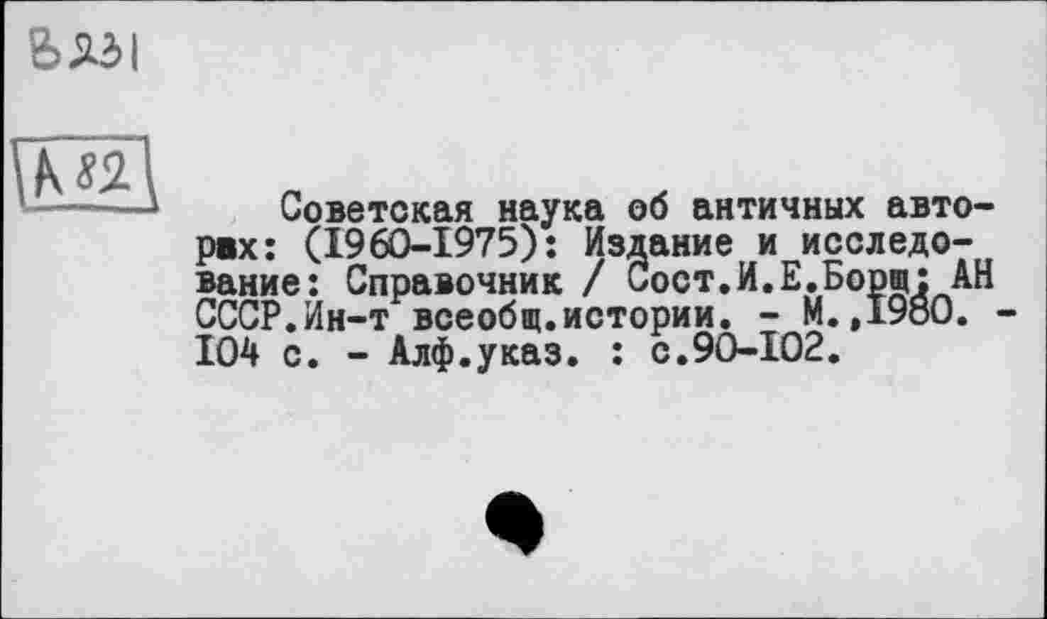 ﻿&A3I

Советская наука об античных авторах: (1960-1975): Издание и исследование: Справочник / Сост.И.Е.Борщ: АН СССР.Йн-т всеобщ.истории. - М.,1980. -104 с. - Алф.указ. : с.90-102.